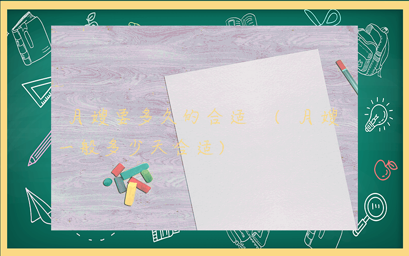 月嫂要多久的合适 (月嫂一般多少天合适)